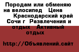 Породам или обменяю на велосипед › Цена ­ 8 000 - Краснодарский край, Сочи г. Развлечения и отдых » Активный отдых   